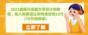 2023最新抖音图文带货计划教程,加入新赛道让你快速变现10万+(70节视频课)-老胡轻创社