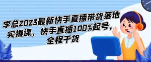 李总2023最新快手直播带货落地实操课,快手直播100%起号,全程干货-老胡轻创社