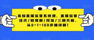 高级直播运营系统课,直播运营/话术/短视频/投流/三频共振,从0~1~100详细讲解!-老胡轻创社
