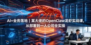 AI+业务落地|某大佬的OpenClaw小龙虾实战课,从部署到一人公司全实操-老胡轻创社